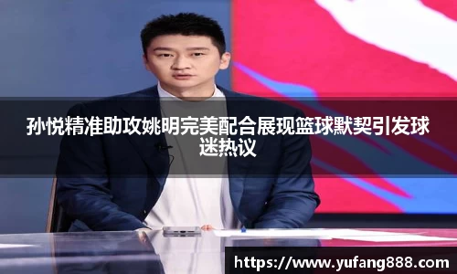 孙悦精准助攻姚明完美配合展现篮球默契引发球迷热议