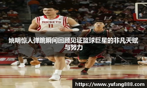 姚明惊人弹跳瞬间回顾见证篮球巨星的非凡天赋与努力