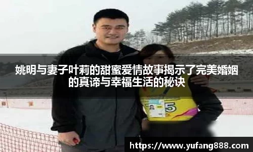 姚明与妻子叶莉的甜蜜爱情故事揭示了完美婚姻的真谛与幸福生活的秘诀