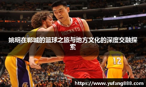 姚明在郸城的篮球之旅与地方文化的深度交融探索
