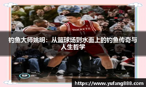 钓鱼大师姚明：从篮球场到水面上的钓鱼传奇与人生哲学
