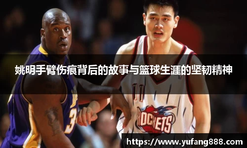 姚明手臂伤痕背后的故事与篮球生涯的坚韧精神