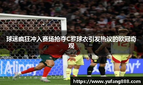 球迷疯狂冲入赛场抢夺C罗球衣引发热议的欧冠奇观