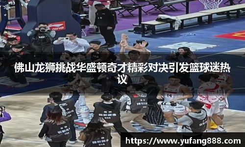 佛山龙狮挑战华盛顿奇才精彩对决引发篮球迷热议