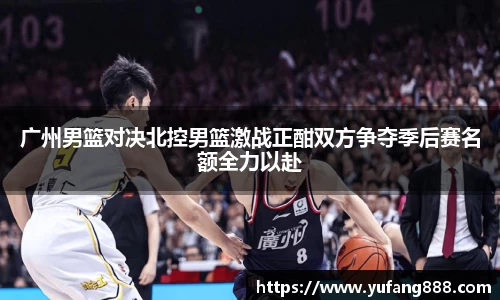 广州男篮对决北控男篮激战正酣双方争夺季后赛名额全力以赴