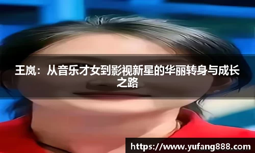 王岚：从音乐才女到影视新星的华丽转身与成长之路