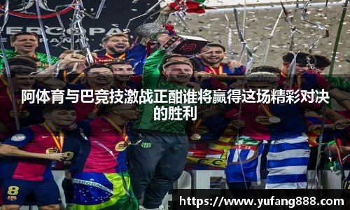 阿体育与巴竞技激战正酣谁将赢得这场精彩对决的胜利