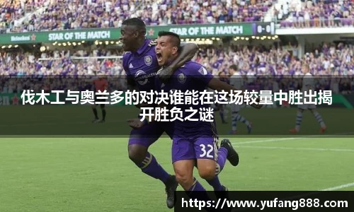 伐木工与奥兰多的对决谁能在这场较量中胜出揭开胜负之谜