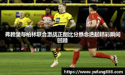 弗赖堡与柏林联合激战正酣比分悬念迭起精彩瞬间回顾