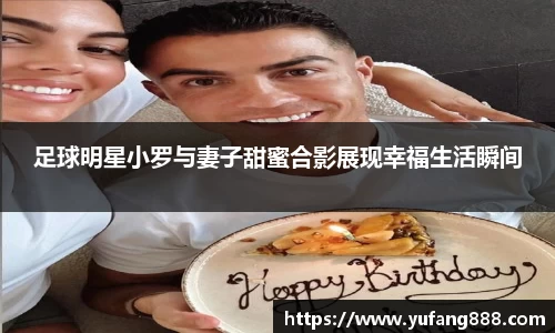 足球明星小罗与妻子甜蜜合影展现幸福生活瞬间