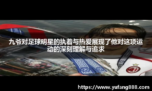 九爷对足球明星的执着与热爱展现了他对这项运动的深刻理解与追求