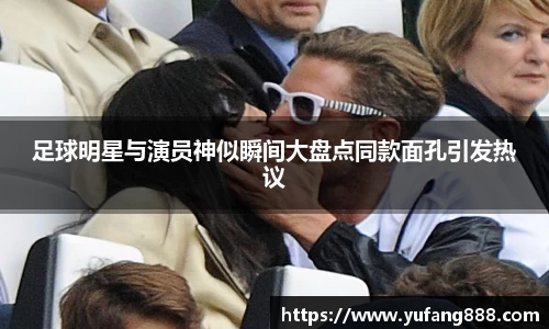 足球明星与演员神似瞬间大盘点同款面孔引发热议