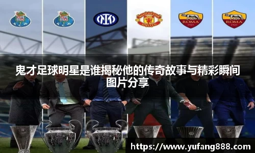 鬼才足球明星是谁揭秘他的传奇故事与精彩瞬间图片分享