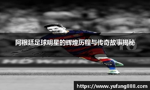 阿根廷足球明星的辉煌历程与传奇故事揭秘
